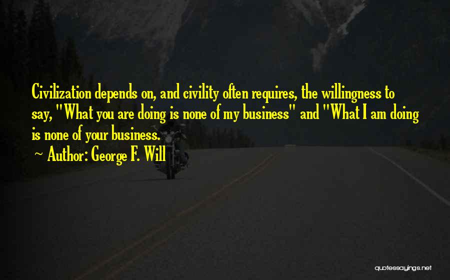 George F. Will Quotes: Civilization Depends On, And Civility Often Requires, The Willingness To Say, What You Are Doing Is None Of My Business