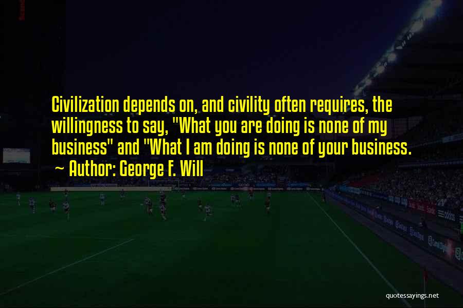 George F. Will Quotes: Civilization Depends On, And Civility Often Requires, The Willingness To Say, What You Are Doing Is None Of My Business