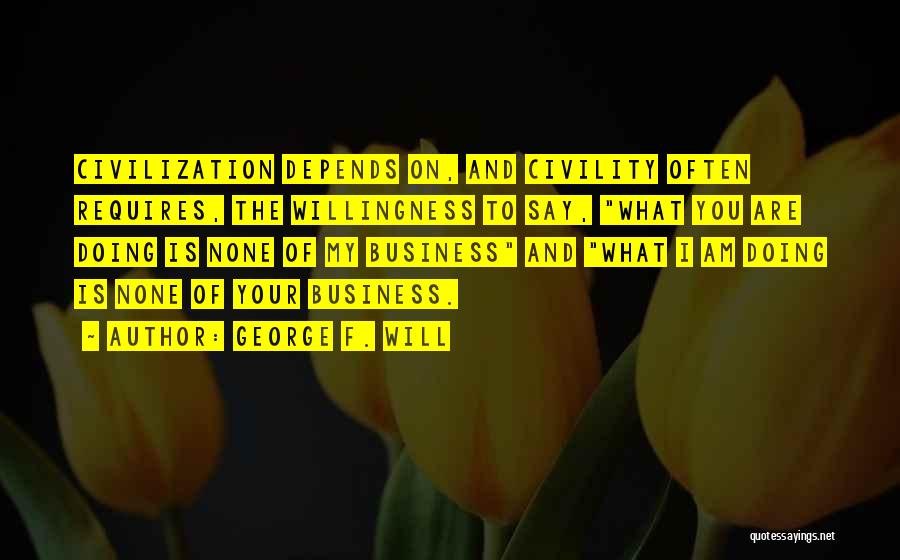 George F. Will Quotes: Civilization Depends On, And Civility Often Requires, The Willingness To Say, What You Are Doing Is None Of My Business