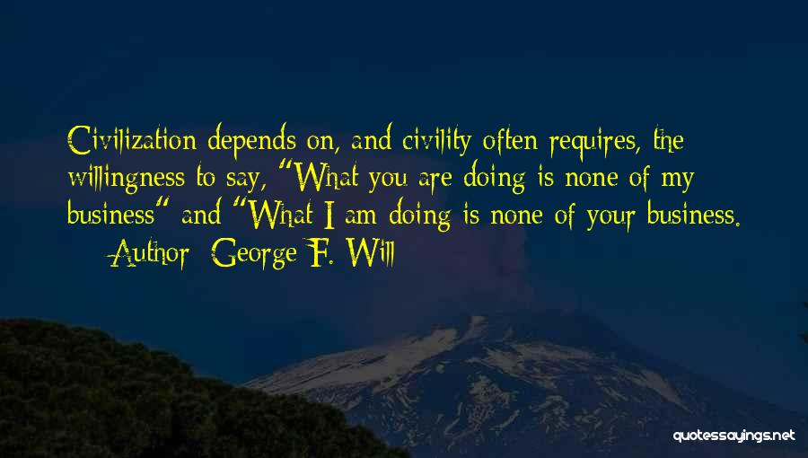 George F. Will Quotes: Civilization Depends On, And Civility Often Requires, The Willingness To Say, What You Are Doing Is None Of My Business