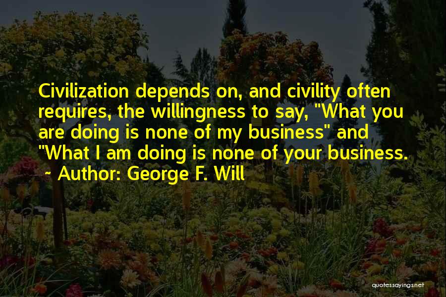 George F. Will Quotes: Civilization Depends On, And Civility Often Requires, The Willingness To Say, What You Are Doing Is None Of My Business