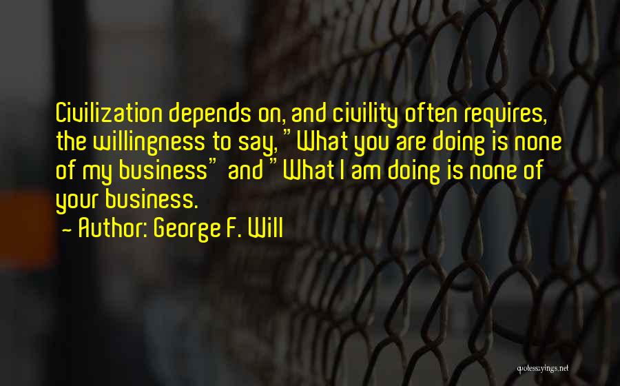 George F. Will Quotes: Civilization Depends On, And Civility Often Requires, The Willingness To Say, What You Are Doing Is None Of My Business