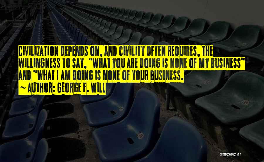 George F. Will Quotes: Civilization Depends On, And Civility Often Requires, The Willingness To Say, What You Are Doing Is None Of My Business