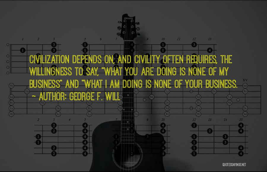 George F. Will Quotes: Civilization Depends On, And Civility Often Requires, The Willingness To Say, What You Are Doing Is None Of My Business