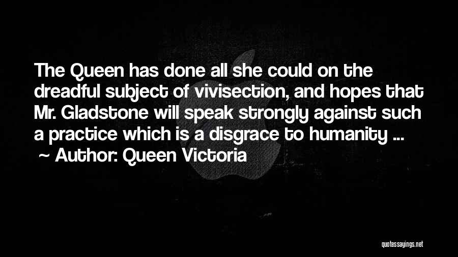 Queen Victoria Quotes: The Queen Has Done All She Could On The Dreadful Subject Of Vivisection, And Hopes That Mr. Gladstone Will Speak