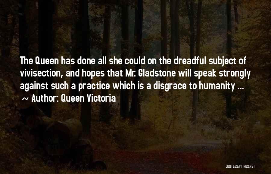 Queen Victoria Quotes: The Queen Has Done All She Could On The Dreadful Subject Of Vivisection, And Hopes That Mr. Gladstone Will Speak