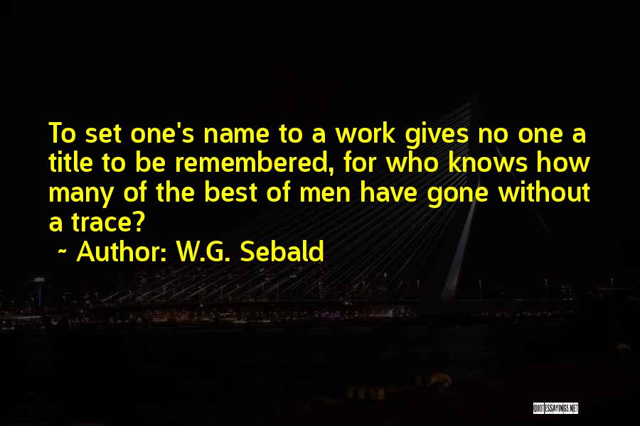 W.G. Sebald Quotes: To Set One's Name To A Work Gives No One A Title To Be Remembered, For Who Knows How Many