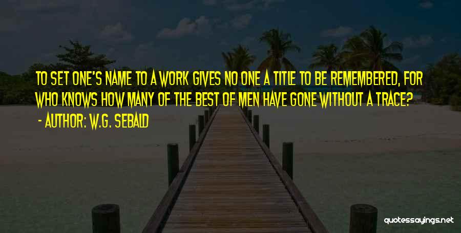 W.G. Sebald Quotes: To Set One's Name To A Work Gives No One A Title To Be Remembered, For Who Knows How Many