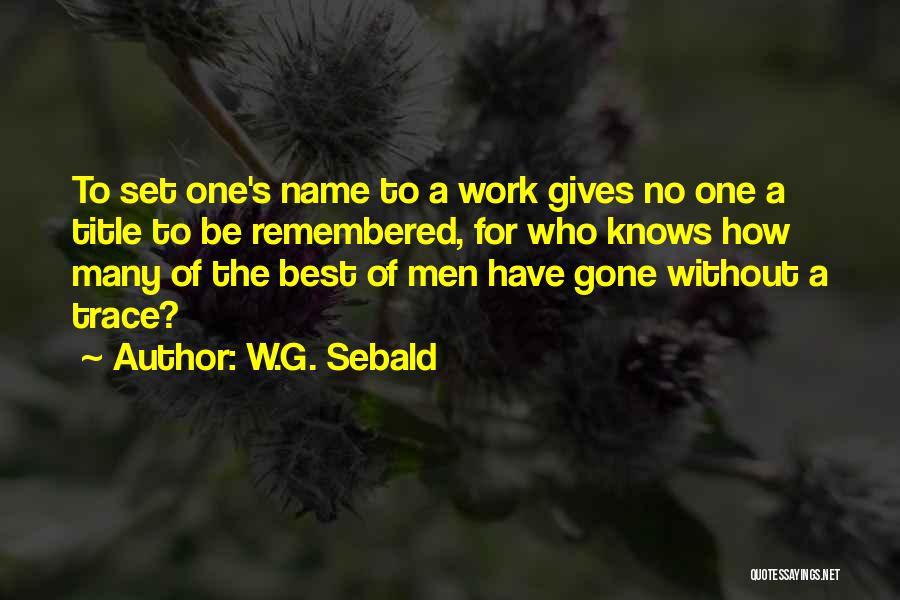 W.G. Sebald Quotes: To Set One's Name To A Work Gives No One A Title To Be Remembered, For Who Knows How Many
