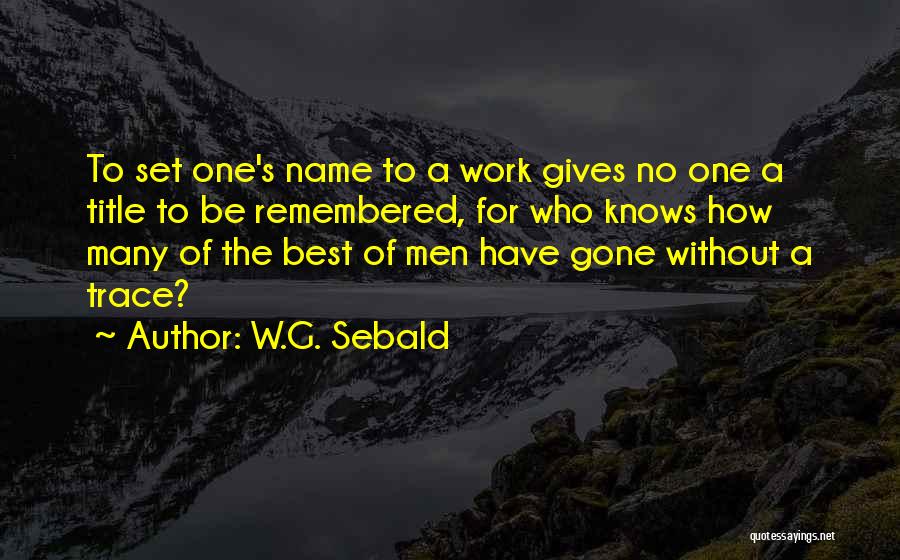 W.G. Sebald Quotes: To Set One's Name To A Work Gives No One A Title To Be Remembered, For Who Knows How Many