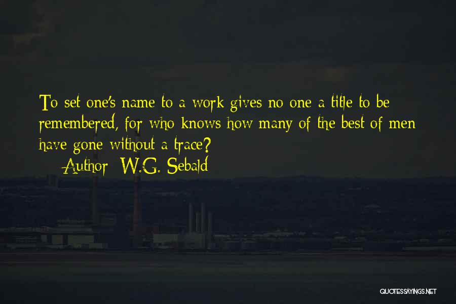 W.G. Sebald Quotes: To Set One's Name To A Work Gives No One A Title To Be Remembered, For Who Knows How Many