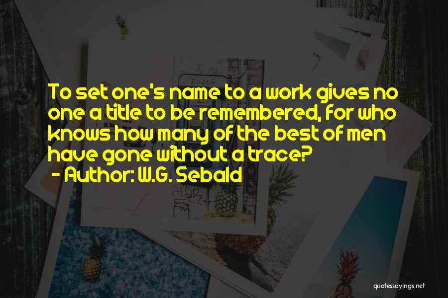 W.G. Sebald Quotes: To Set One's Name To A Work Gives No One A Title To Be Remembered, For Who Knows How Many