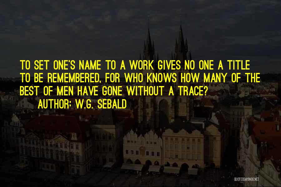 W.G. Sebald Quotes: To Set One's Name To A Work Gives No One A Title To Be Remembered, For Who Knows How Many
