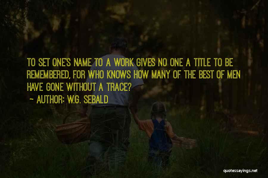 W.G. Sebald Quotes: To Set One's Name To A Work Gives No One A Title To Be Remembered, For Who Knows How Many
