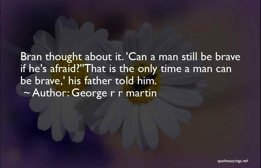 George R R Martin Quotes: Bran Thought About It. 'can A Man Still Be Brave If He's Afraid?''that Is The Only Time A Man Can