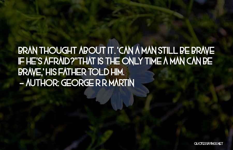 George R R Martin Quotes: Bran Thought About It. 'can A Man Still Be Brave If He's Afraid?''that Is The Only Time A Man Can