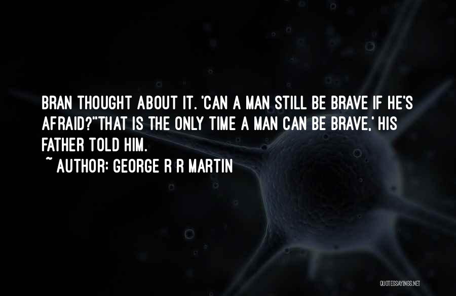 George R R Martin Quotes: Bran Thought About It. 'can A Man Still Be Brave If He's Afraid?''that Is The Only Time A Man Can