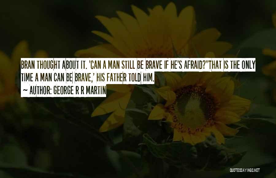 George R R Martin Quotes: Bran Thought About It. 'can A Man Still Be Brave If He's Afraid?''that Is The Only Time A Man Can