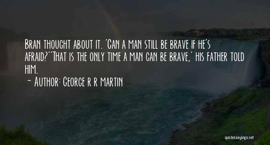 George R R Martin Quotes: Bran Thought About It. 'can A Man Still Be Brave If He's Afraid?''that Is The Only Time A Man Can