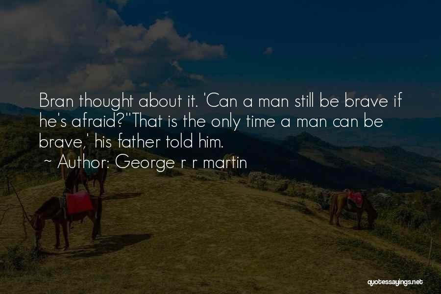 George R R Martin Quotes: Bran Thought About It. 'can A Man Still Be Brave If He's Afraid?''that Is The Only Time A Man Can