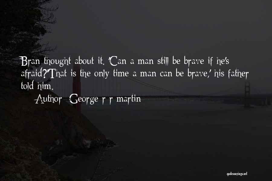 George R R Martin Quotes: Bran Thought About It. 'can A Man Still Be Brave If He's Afraid?''that Is The Only Time A Man Can