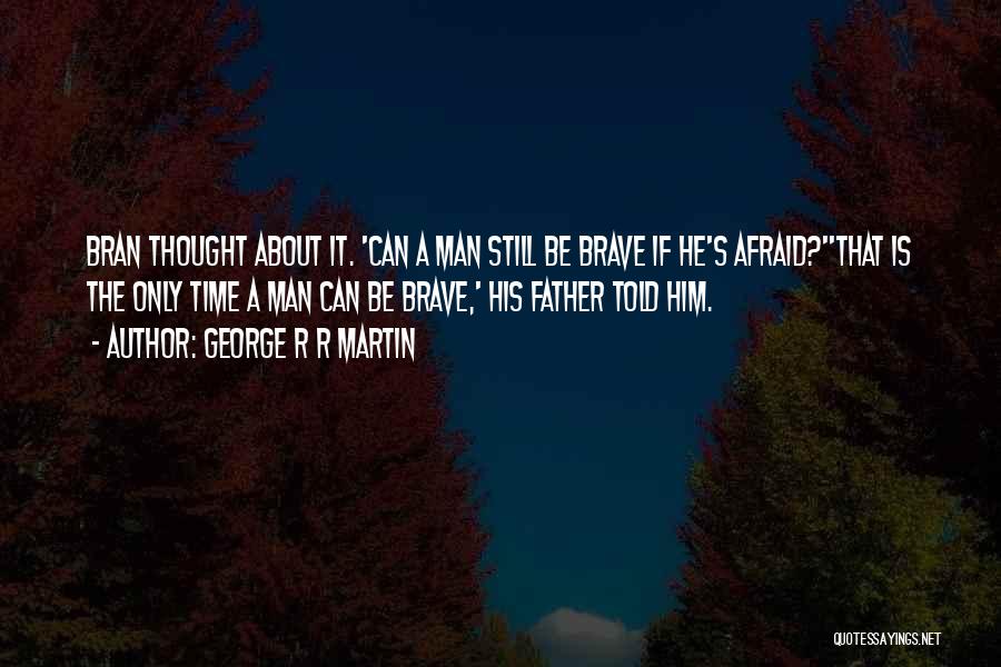 George R R Martin Quotes: Bran Thought About It. 'can A Man Still Be Brave If He's Afraid?''that Is The Only Time A Man Can