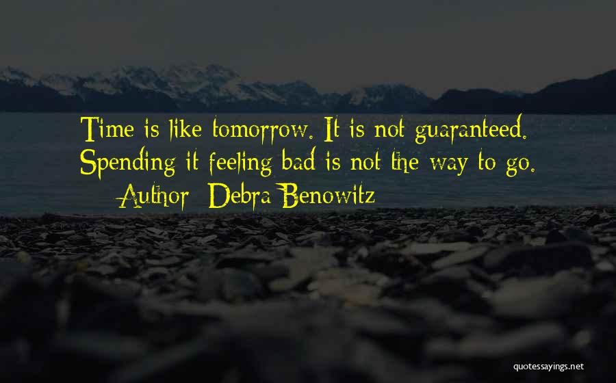 Debra Benowitz Quotes: Time Is Like Tomorrow. It Is Not Guaranteed. Spending It Feeling Bad Is Not The Way To Go.