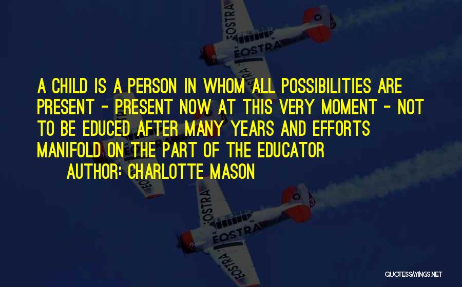 Charlotte Mason Quotes: A Child Is A Person In Whom All Possibilities Are Present - Present Now At This Very Moment - Not