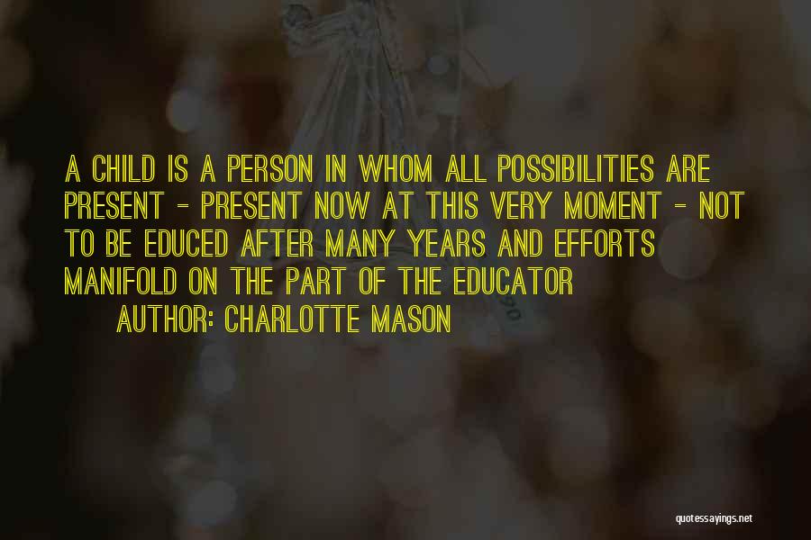 Charlotte Mason Quotes: A Child Is A Person In Whom All Possibilities Are Present - Present Now At This Very Moment - Not