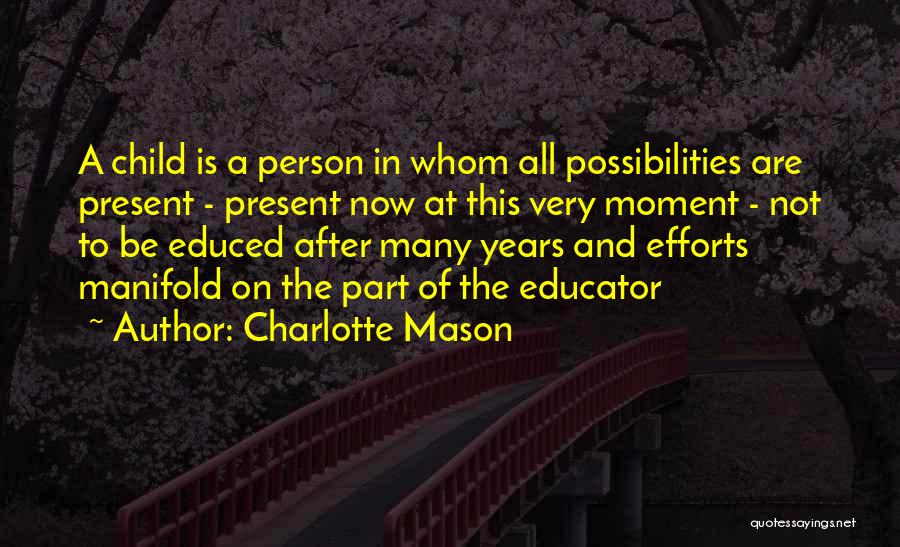 Charlotte Mason Quotes: A Child Is A Person In Whom All Possibilities Are Present - Present Now At This Very Moment - Not