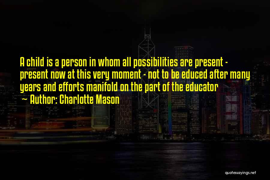 Charlotte Mason Quotes: A Child Is A Person In Whom All Possibilities Are Present - Present Now At This Very Moment - Not