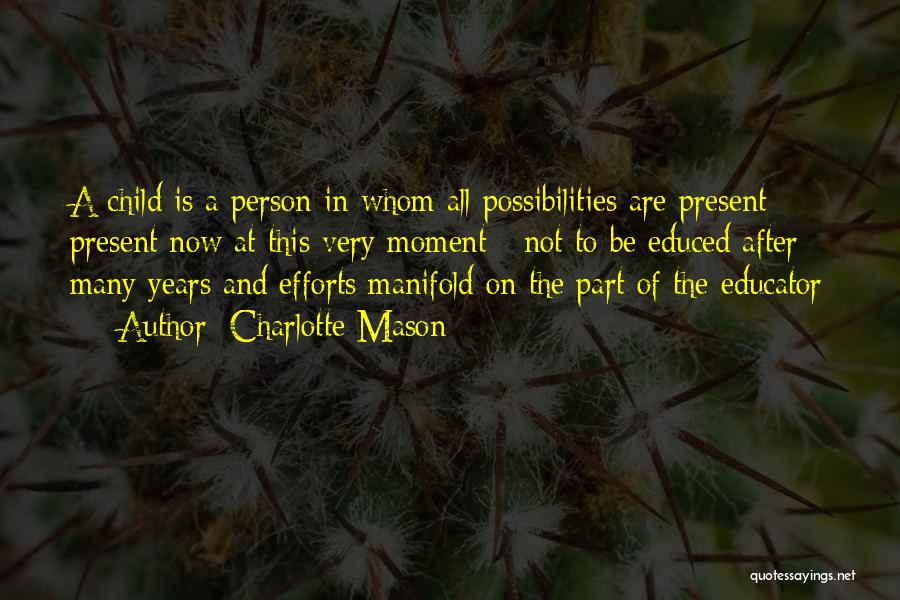 Charlotte Mason Quotes: A Child Is A Person In Whom All Possibilities Are Present - Present Now At This Very Moment - Not