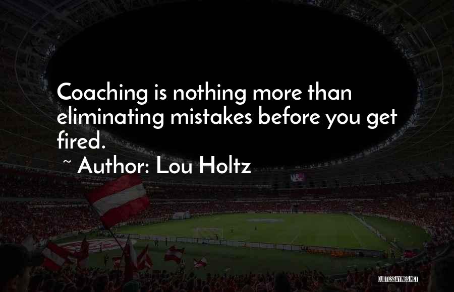 Lou Holtz Quotes: Coaching Is Nothing More Than Eliminating Mistakes Before You Get Fired.