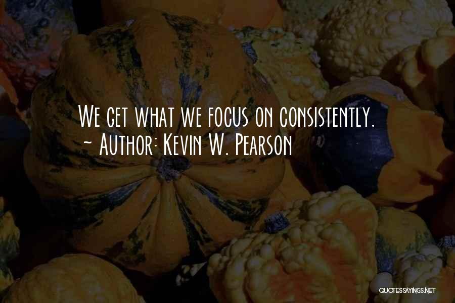 Kevin W. Pearson Quotes: We Get What We Focus On Consistently.