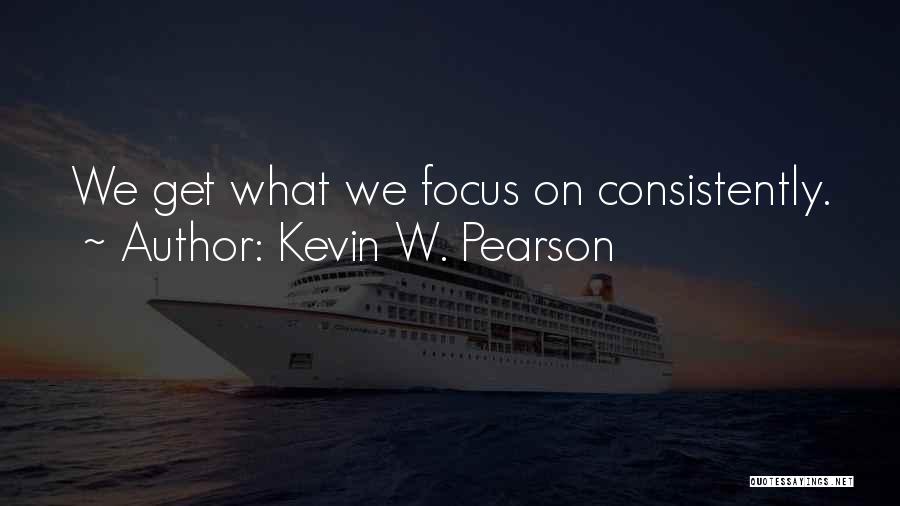 Kevin W. Pearson Quotes: We Get What We Focus On Consistently.
