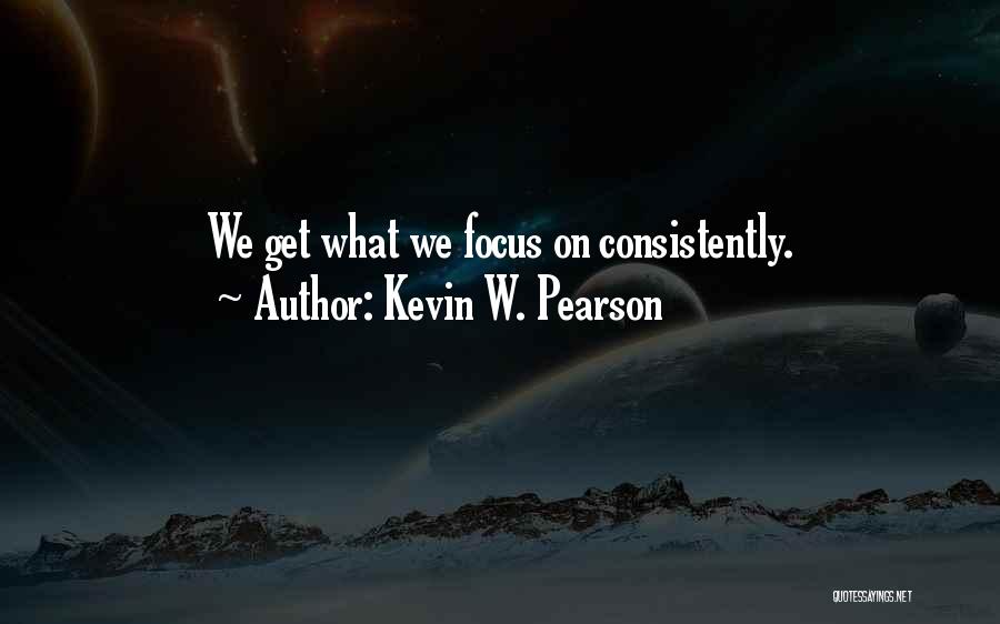Kevin W. Pearson Quotes: We Get What We Focus On Consistently.