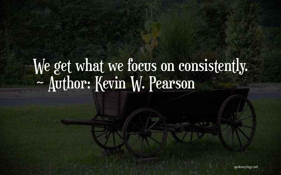 Kevin W. Pearson Quotes: We Get What We Focus On Consistently.