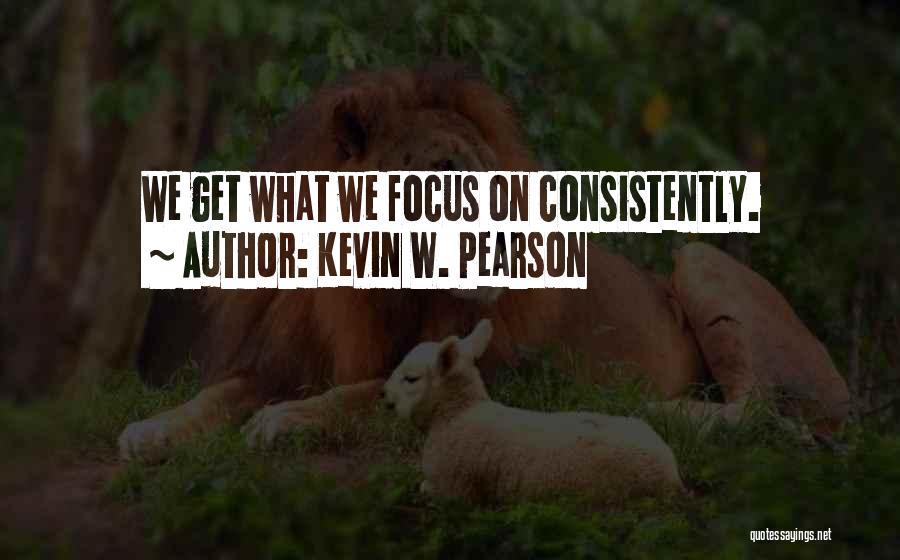 Kevin W. Pearson Quotes: We Get What We Focus On Consistently.