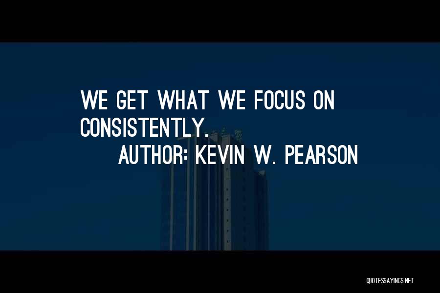 Kevin W. Pearson Quotes: We Get What We Focus On Consistently.