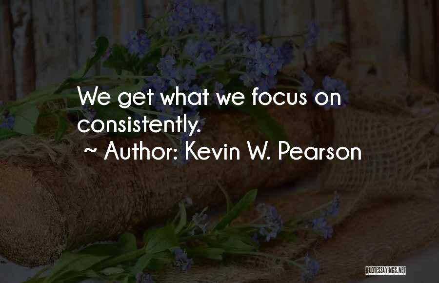 Kevin W. Pearson Quotes: We Get What We Focus On Consistently.