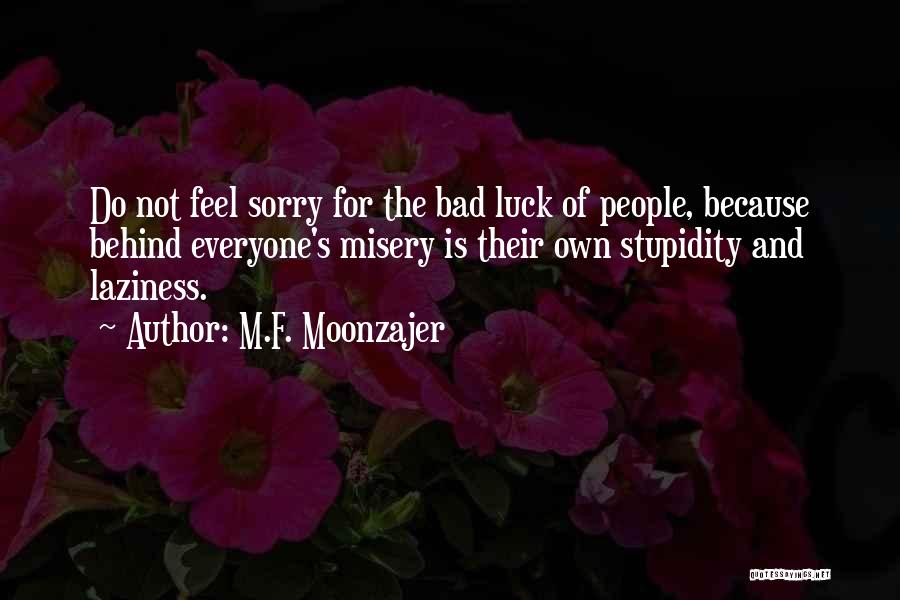 M.F. Moonzajer Quotes: Do Not Feel Sorry For The Bad Luck Of People, Because Behind Everyone's Misery Is Their Own Stupidity And Laziness.