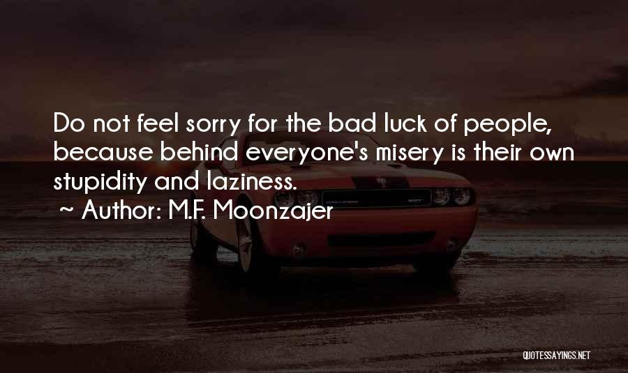 M.F. Moonzajer Quotes: Do Not Feel Sorry For The Bad Luck Of People, Because Behind Everyone's Misery Is Their Own Stupidity And Laziness.