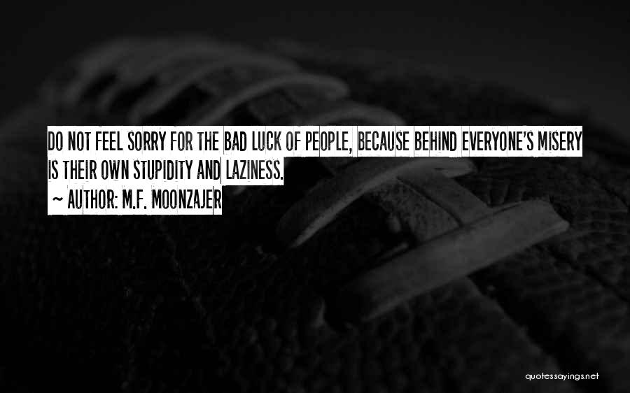 M.F. Moonzajer Quotes: Do Not Feel Sorry For The Bad Luck Of People, Because Behind Everyone's Misery Is Their Own Stupidity And Laziness.