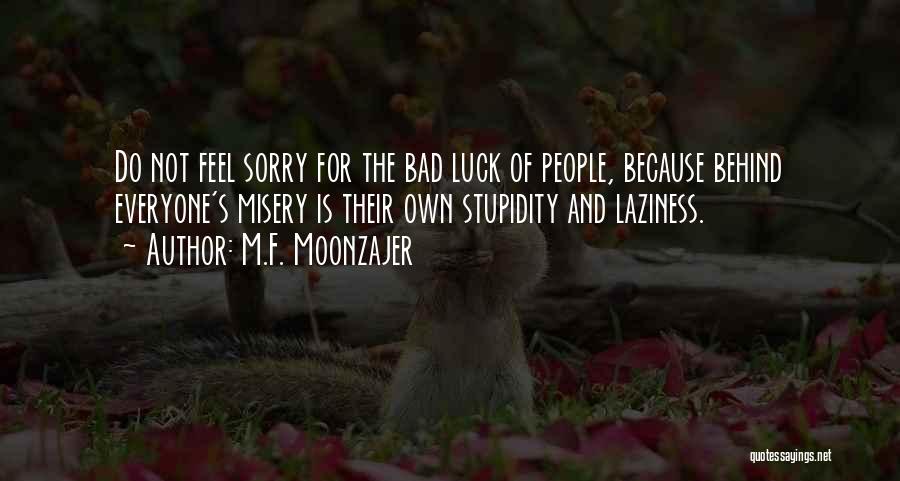 M.F. Moonzajer Quotes: Do Not Feel Sorry For The Bad Luck Of People, Because Behind Everyone's Misery Is Their Own Stupidity And Laziness.