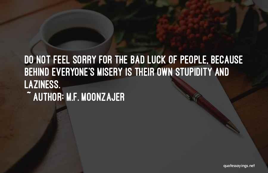 M.F. Moonzajer Quotes: Do Not Feel Sorry For The Bad Luck Of People, Because Behind Everyone's Misery Is Their Own Stupidity And Laziness.