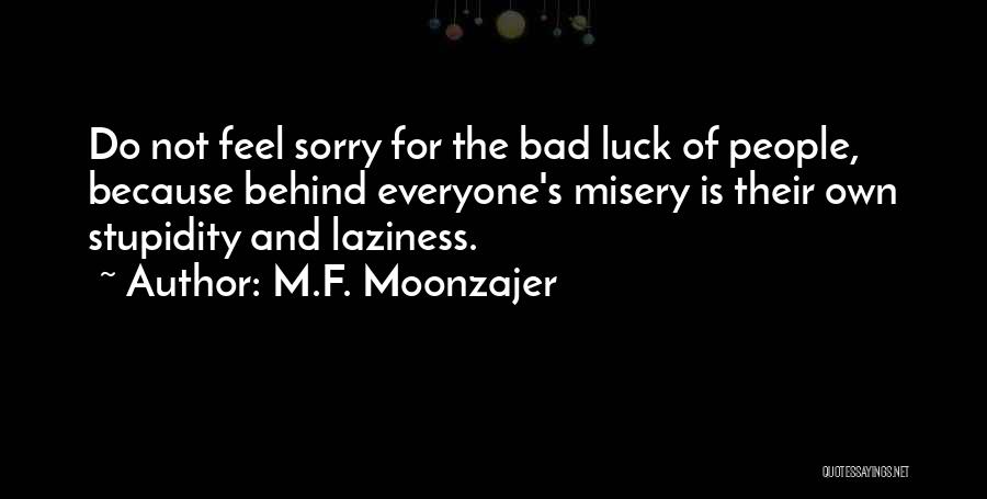 M.F. Moonzajer Quotes: Do Not Feel Sorry For The Bad Luck Of People, Because Behind Everyone's Misery Is Their Own Stupidity And Laziness.
