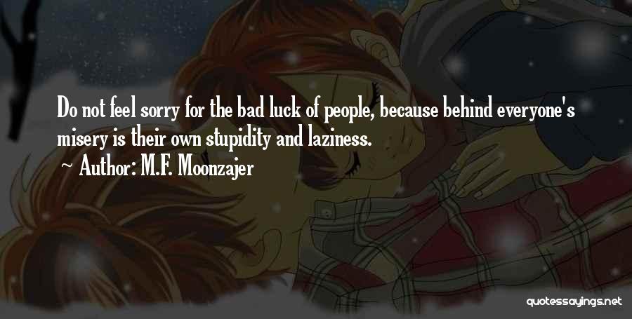 M.F. Moonzajer Quotes: Do Not Feel Sorry For The Bad Luck Of People, Because Behind Everyone's Misery Is Their Own Stupidity And Laziness.