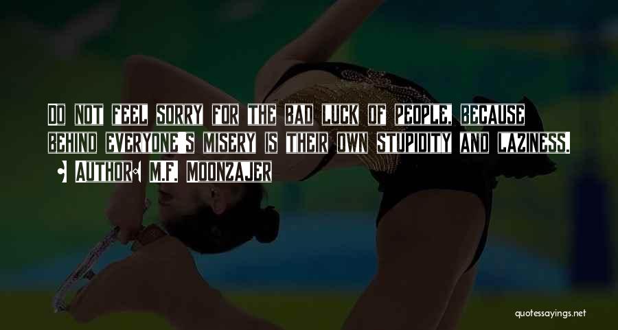M.F. Moonzajer Quotes: Do Not Feel Sorry For The Bad Luck Of People, Because Behind Everyone's Misery Is Their Own Stupidity And Laziness.