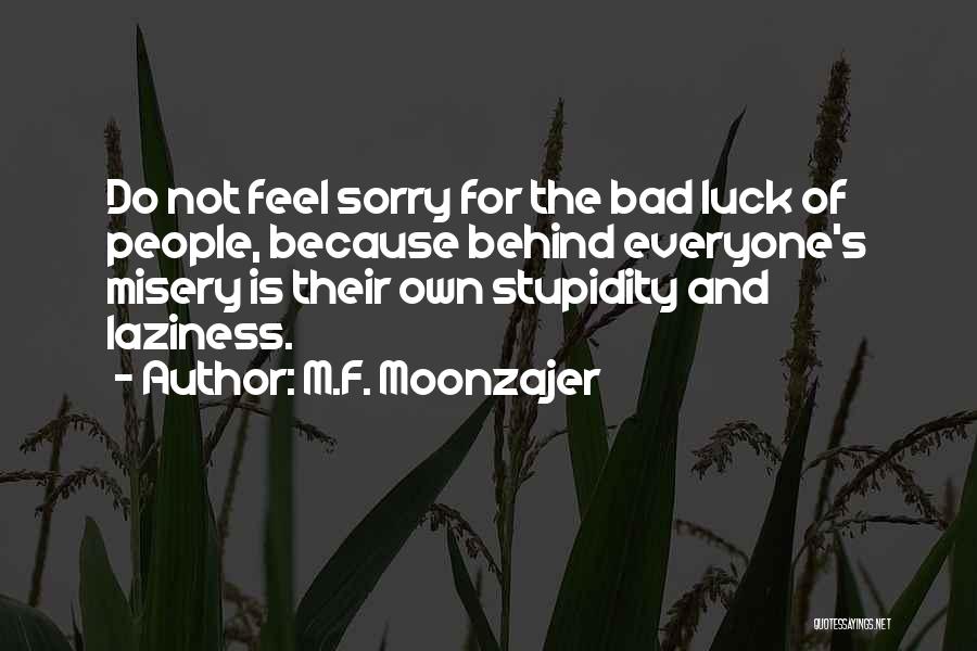 M.F. Moonzajer Quotes: Do Not Feel Sorry For The Bad Luck Of People, Because Behind Everyone's Misery Is Their Own Stupidity And Laziness.