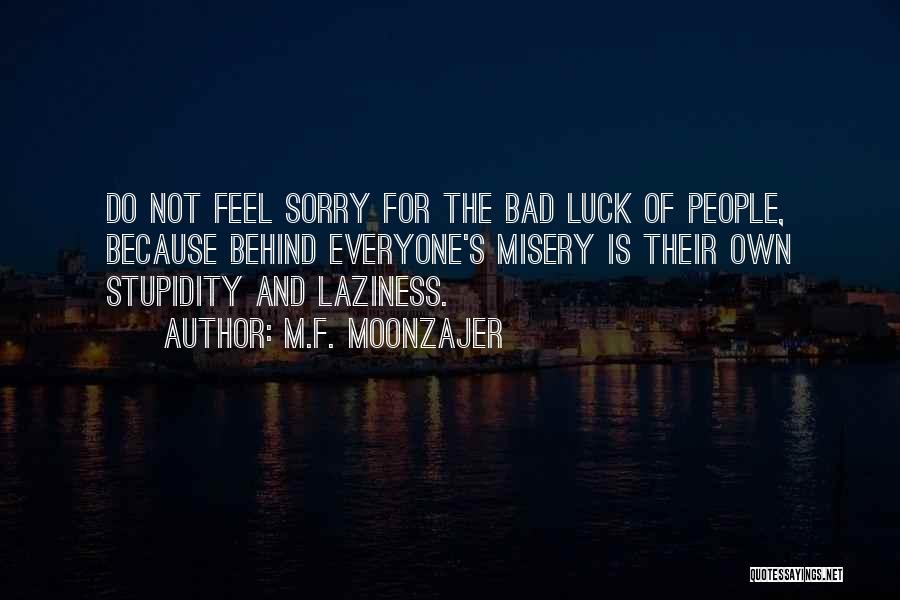 M.F. Moonzajer Quotes: Do Not Feel Sorry For The Bad Luck Of People, Because Behind Everyone's Misery Is Their Own Stupidity And Laziness.